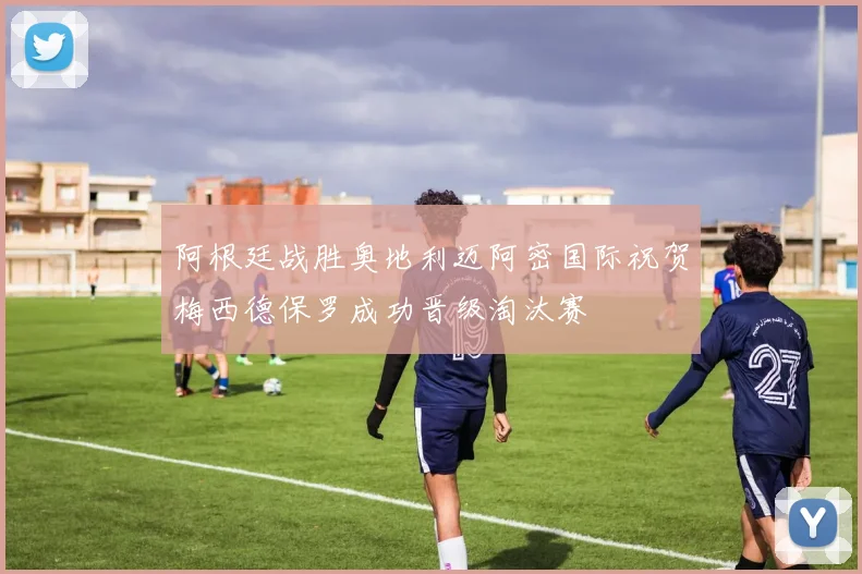 阿根廷战胜奥地利迈阿密国际祝贺梅西德保罗成功晋级淘汰赛