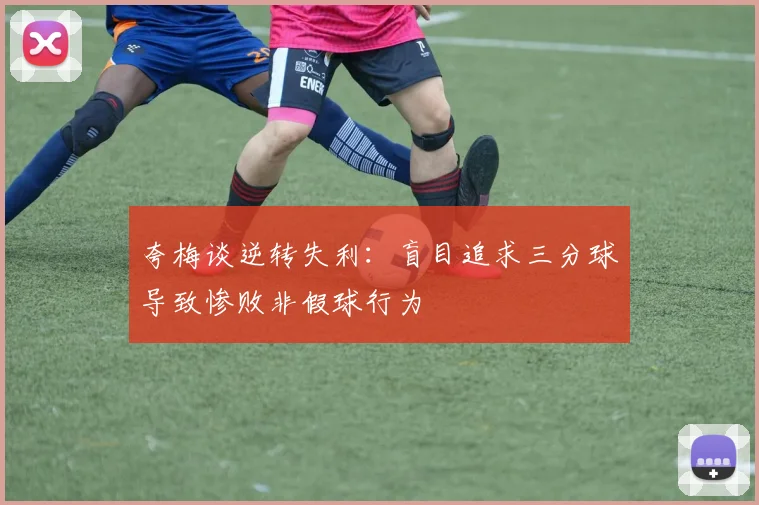 夸梅谈逆转失利：盲目追求三分球导致惨败非假球行为