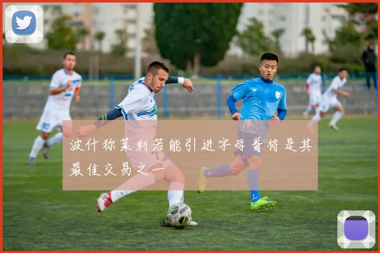 波什称莱利若能引进字母哥将是其最佳交易之一