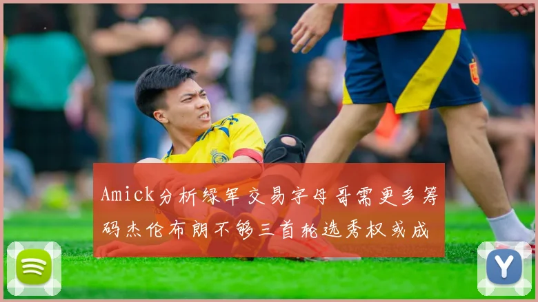 Amick分析绿军交易字母哥需更多筹码杰伦布朗不够三首轮选秀权或成关键