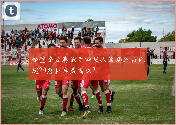 哈登季后赛低于四记投篮场次占比超20詹杜库最高仅2