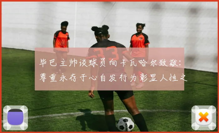 毕巴主帅谈球员向卡瓦哈尔致敬：尊重永存于心自发行为彰显人性之美