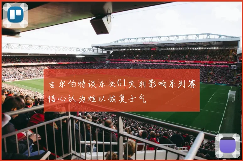 吉尔伯特谈东决G1失利影响系列赛信心认为难以恢复士气