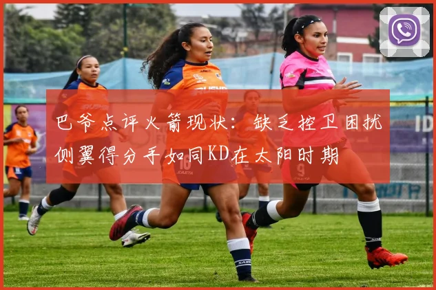 巴爷点评火箭现状：缺乏控卫困扰侧翼得分手如同KD在太阳时期