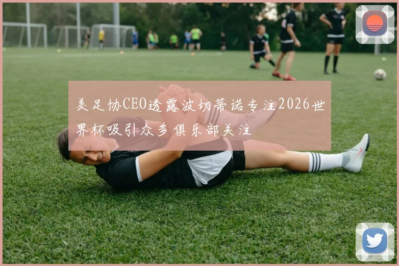 美足协CEO透露波切蒂诺专注2026世界杯吸引众多俱乐部关注