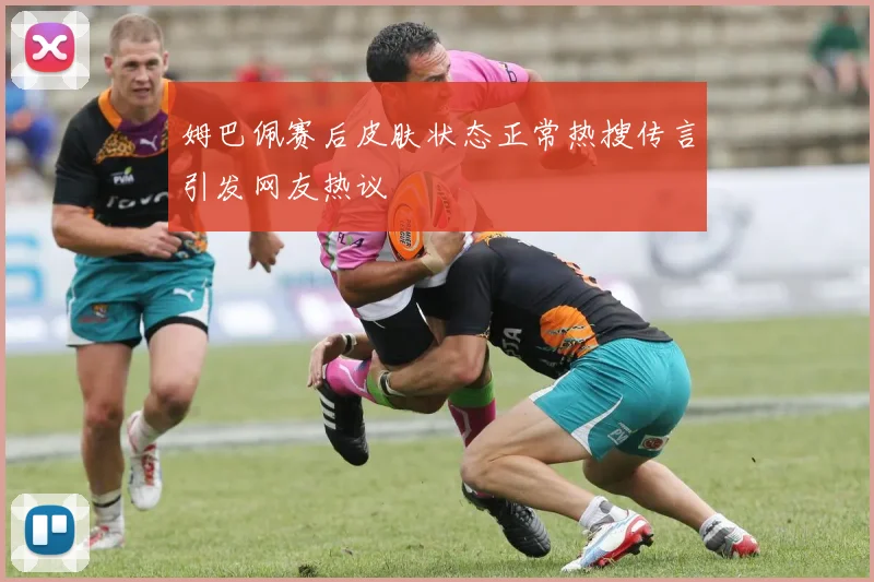 姆巴佩赛后皮肤状态正常热搜传言引发网友热议