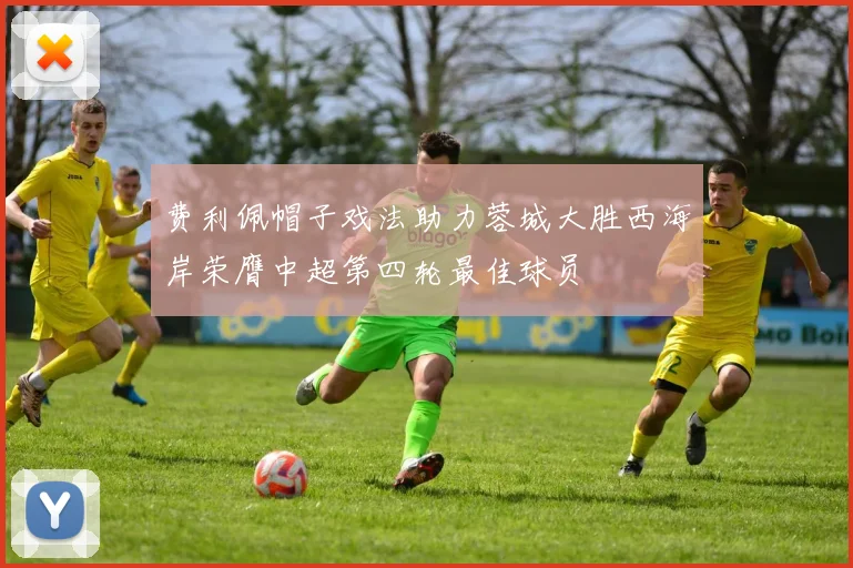 费利佩帽子戏法助力蓉城大胜西海岸荣膺中超第四轮最佳球员