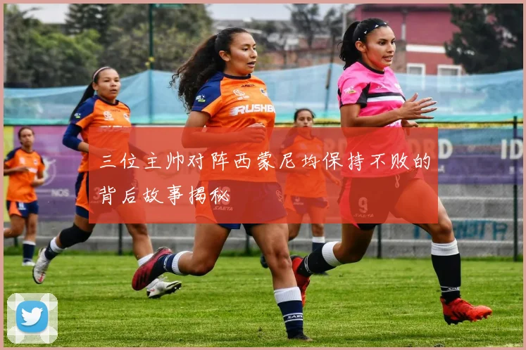 三位主帅对阵西蒙尼均保持不败的背后故事揭秘
