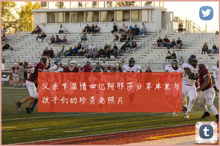 父亲节温情回忆阿耶莎分享库里与孩子们的珍贵老照片
