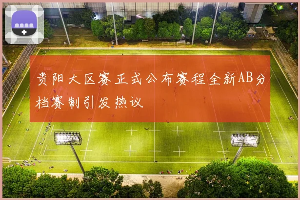 贵阳大区赛正式公布赛程全新AB分档赛制引发热议