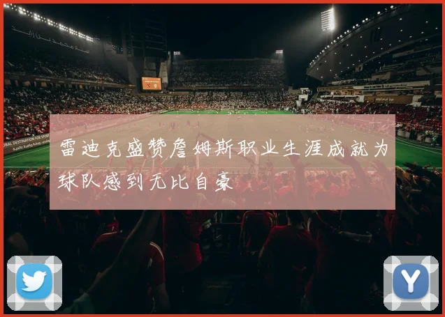 雷迪克盛赞詹姆斯职业生涯成就为球队感到无比自豪