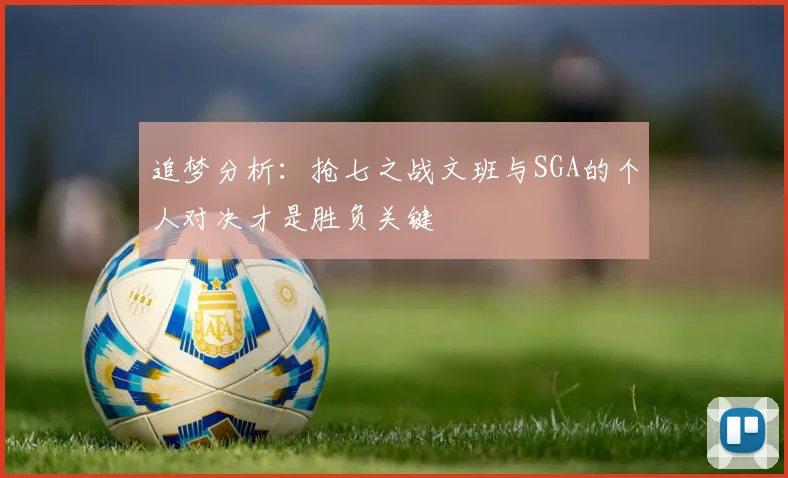 追梦分析：抢七之战文班与SGA的个人对决才是胜负关键