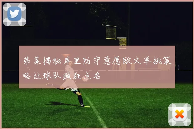 弗莱揭秘库里防守意愿欧文单挑策略让球队疯狂点名