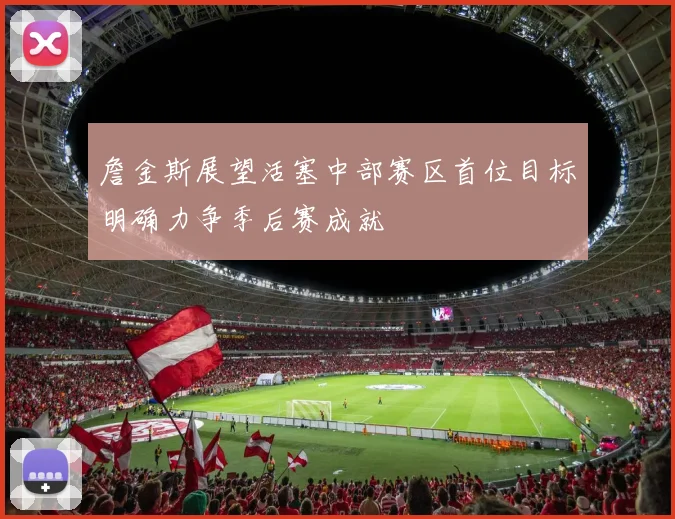 詹金斯展望活塞中部赛区首位目标明确力争季后赛成就