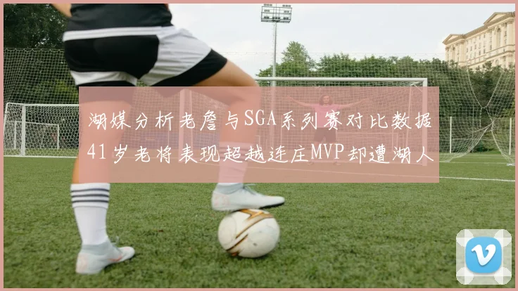 湖媒分析老詹与SGA系列赛对比数据41岁老将表现超越连庄MVP却遭湖人0-2落后