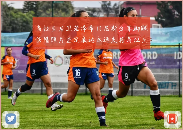 乌拉圭后卫若泽希门尼斯分享脚踝伤情照片坚定表达永远支持乌拉圭