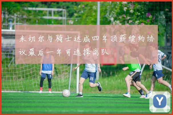 米切尔与骑士达成四年顶薪续约协议最后一年可选择离队