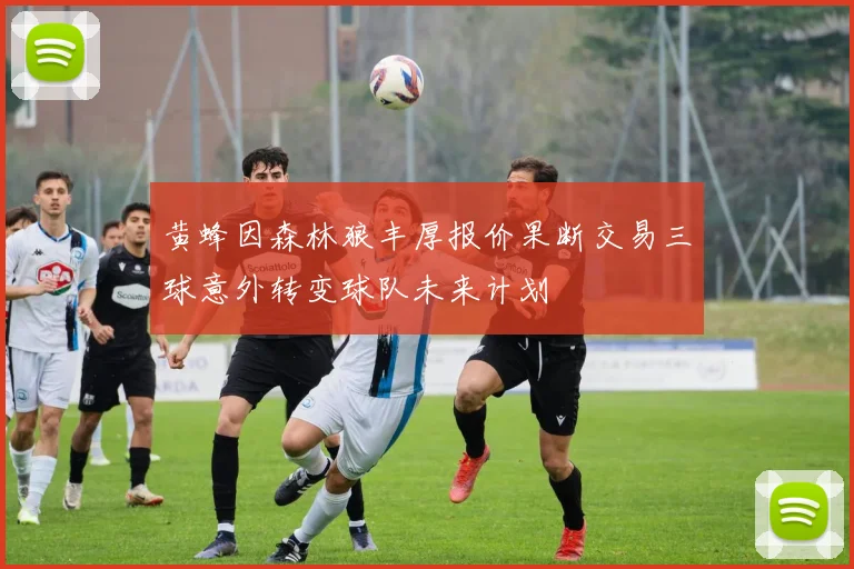 黄蜂因森林狼丰厚报价果断交易三球意外转变球队未来计划