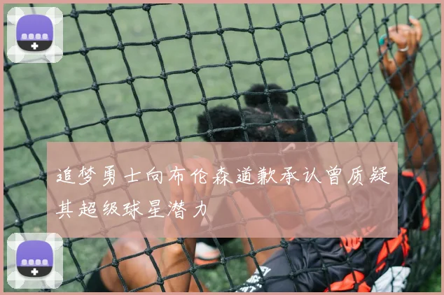 追梦勇士向布伦森道歉承认曾质疑其超级球星潜力