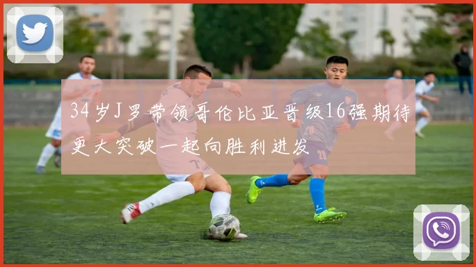 34岁J罗带领哥伦比亚晋级16强期待更大突破一起向胜利进发