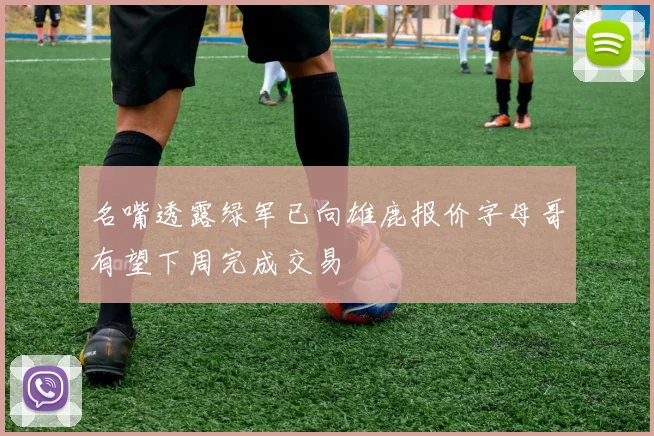 名嘴透露绿军已向雄鹿报价字母哥有望下周完成交易