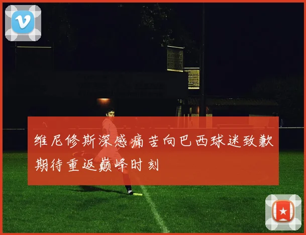 维尼修斯深感痛苦向巴西球迷致歉期待重返巅峰时刻