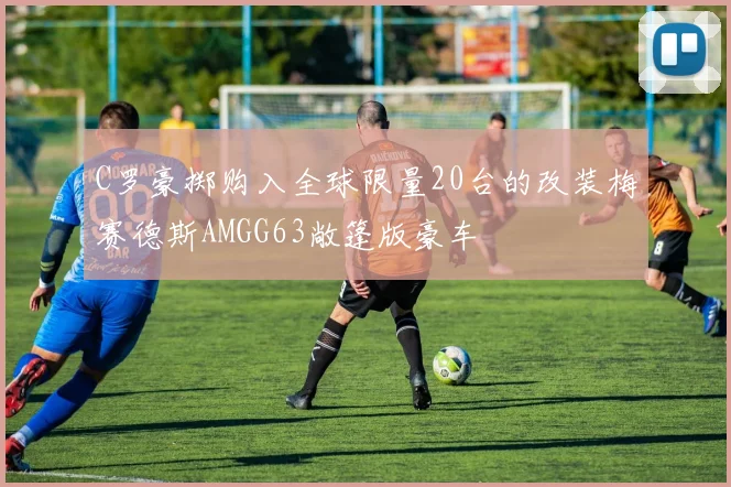 C罗豪掷购入全球限量20台的改装梅赛德斯AMGG63敞篷版豪车
