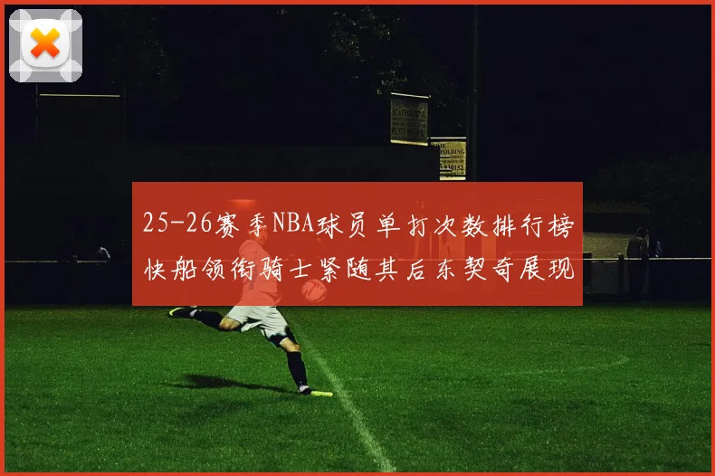 25-26赛季NBA球员单打次数排行榜快船领衔骑士紧随其后东契奇展现最高效率