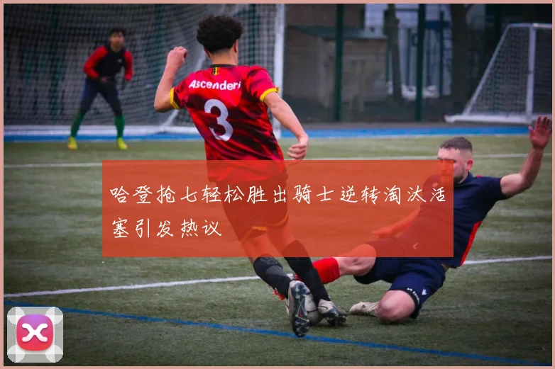 哈登抢七轻松胜出骑士逆转淘汰活塞引发热议