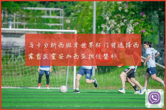 马卡分析西班牙世界杯门将选择西蒙首发霍安加西亚担任替补
