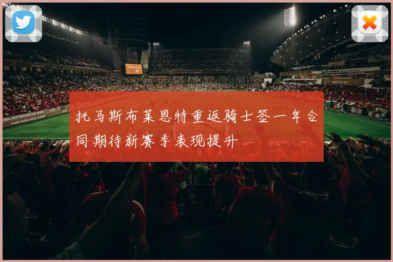 托马斯布莱恩特重返骑士签一年合同期待新赛季表现提升